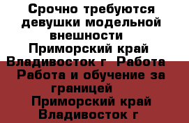 Срочно требуются девушки модельной внешности - Приморский край, Владивосток г. Работа » Работа и обучение за границей   . Приморский край,Владивосток г.